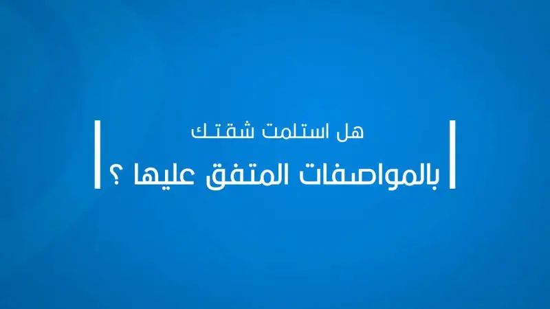 هل استلمت شقتك بالمواصفات المتفق عليها؟ هل استلمت شقتك بالمواصفات المتفق عليها؟